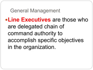 General Management
Line Executives are those who
are delegated chain of
command authority to
accomplish specific objectives
in the organization.
 