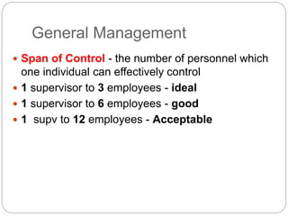 General Management
 Span of Control - the number of personnel which
one individual can effectively control
 1 supervisor to 3 employees - ideal
 1 supervisor to 6 employees - good
 1 supv to 12 employees - Acceptable
 
