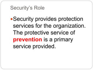 Security’s Role
Security provides protection
services for the organization.
The protective service of
prevention is a primary
service provided.
 