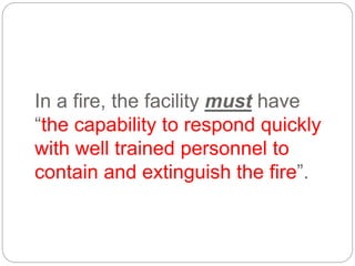 In a fire, the facility must have
“the capability to respond quickly
with well trained personnel to
contain and extinguish the fire”.
 