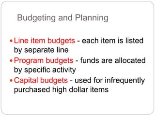Budgeting and Planning
Line item budgets - each item is listed
by separate line
Program budgets - funds are allocated
by specific activity
Capital budgets - used for infrequently
purchased high dollar items
 