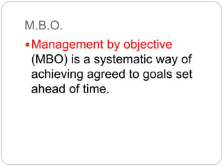 M.B.O.
Management by objective
(MBO) is a systematic way of
achieving agreed to goals set
ahead of time.
 