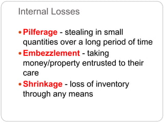 Internal Losses
Pilferage - stealing in small
quantities over a long period of time
Embezzlement - taking
money/property entrusted to their
care
Shrinkage - loss of inventory
through any means
 