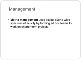 Management
 Matrix management uses assets over a wide
spectrum of activity by forming ad hoc teams to
work on shorter term projects.
 