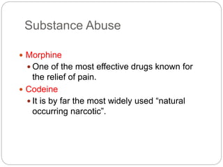 Substance Abuse
 Morphine
 One of the most effective drugs known for
the relief of pain.
 Codeine
 It is by far the most widely used “natural
occurring narcotic”.
 