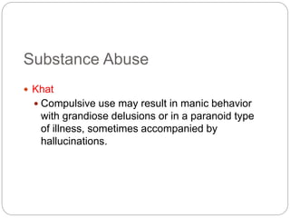 Substance Abuse
 Khat
 Compulsive use may result in manic behavior
with grandiose delusions or in a paranoid type
of illness, sometimes accompanied by
hallucinations.
 