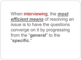 When interviewing, the most
efficient means of resolving an
issue is to have the questions
converge on it by progressing
from the “general” to the
“specific.”
 