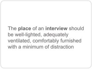 The place of an interview should
be well-lighted, adequately
ventilated, comfortably furnished
with a minimum of distraction
 