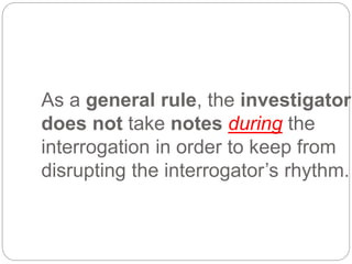 As a general rule, the investigator
does not take notes during the
interrogation in order to keep from
disrupting the interrogator’s rhythm.
 