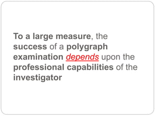 To a large measure, the
success of a polygraph
examination depends upon the
professional capabilities of the
investigator
 