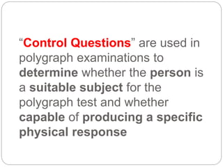 “Control Questions” are used in
polygraph examinations to
determine whether the person is
a suitable subject for the
polygraph test and whether
capable of producing a specific
physical response
 