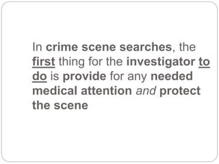 In crime scene searches, the
first thing for the investigator to
do is provide for any needed
medical attention and protect
the scene
 