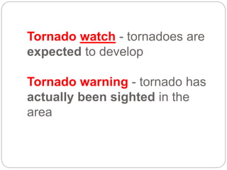 Tornado watch - tornadoes are
expected to develop
Tornado warning - tornado has
actually been sighted in the
area
 