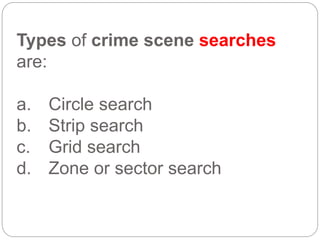 Types of crime scene searches
are:
a. Circle search
b. Strip search
c. Grid search
d. Zone or sector search
 
