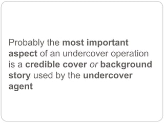 Probably the most important
aspect of an undercover operation
is a credible cover or background
story used by the undercover
agent
 
