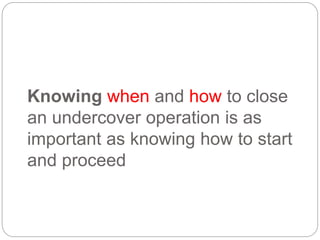 Knowing when and how to close
an undercover operation is as
important as knowing how to start
and proceed
 