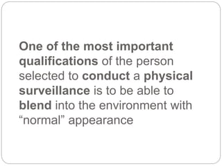 One of the most important
qualifications of the person
selected to conduct a physical
surveillance is to be able to
blend into the environment with
“normal” appearance
 