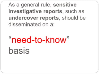 As a general rule, sensitive
investigative reports, such as
undercover reports, should be
disseminated on a:
“need-to-know”
basis
 