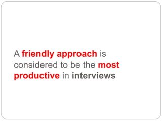 A friendly approach is
considered to be the most
productive in interviews
 