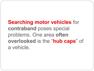 Searching motor vehicles for
contraband poses special
problems. One area often
overlooked is the “hub caps” of
a vehicle.
 