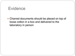 Evidence
 Charred documents should be placed on top of
loose cotton in a box and delivered to the
laboratory in person
 
