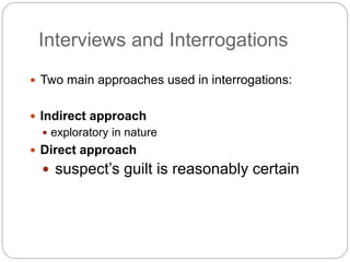 Interviews and Interrogations
 Two main approaches used in interrogations:
 Indirect approach
 exploratory in nature
 Direct approach
 suspect’s guilt is reasonably certain
 