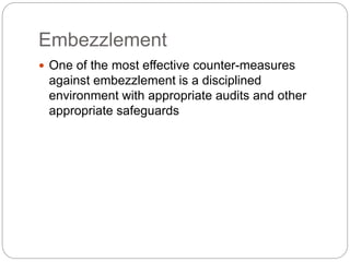 Embezzlement
 One of the most effective counter-measures
against embezzlement is a disciplined
environment with appropriate audits and other
appropriate safeguards
 