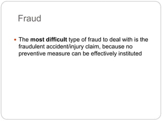 Fraud
 The most difficult type of fraud to deal with is the
fraudulent accident/injury claim, because no
preventive measure can be effectively instituted
 