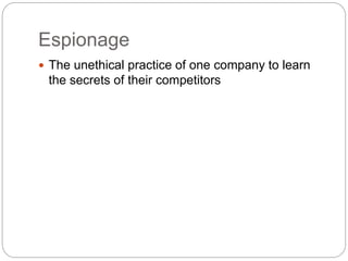 Espionage
 The unethical practice of one company to learn
the secrets of their competitors
 