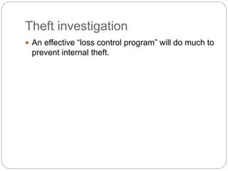 Theft investigation
 An effective “loss control program” will do much to
prevent internal theft.
 