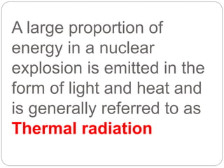 A large proportion of
energy in a nuclear
explosion is emitted in the
form of light and heat and
is generally referred to as
Thermal radiation
 