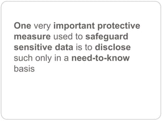 One very important protective
measure used to safeguard
sensitive data is to disclose
such only in a need-to-know
basis
 