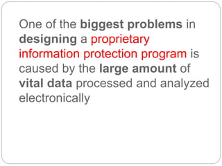 One of the biggest problems in
designing a proprietary
information protection program is
caused by the large amount of
vital data processed and analyzed
electronically
 