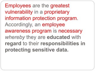 Employees are the greatest
vulnerability in a proprietary
information protection program.
Accordingly, an employee
awareness program is necessary
whereby they are educated with
regard to their responsibilities in
protecting sensitive data.
 