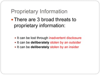 Proprietary Information
There are 3 broad threats to
proprietary information:
 It can be lost through inadvertent disclosure
 It can be deliberately stolen by an outsider
 It can be deliberately stolen by an insider
 