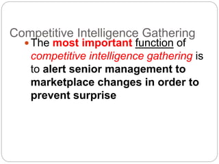 Competitive Intelligence Gathering
The most important function of
competitive intelligence gathering is
to alert senior management to
marketplace changes in order to
prevent surprise
 