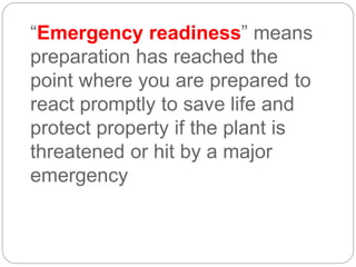 “Emergency readiness” means
preparation has reached the
point where you are prepared to
react promptly to save life and
protect property if the plant is
threatened or hit by a major
emergency
 