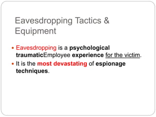 Eavesdropping Tactics &
Equipment
 Eavesdropping is a psychological
traumaticEmployee experience for the victim.
 It is the most devastating of espionage
techniques.
 