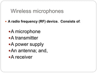 Wireless microphones
 A radio frequency (RF) device. Consists of:
A microphone
A transmitter
A power supply
An antenna; and,
A receiver
 