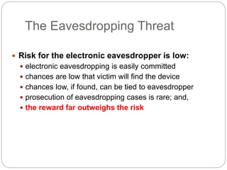 The Eavesdropping Threat
 Risk for the electronic eavesdropper is low:
 electronic eavesdropping is easily committed
 chances are low that victim will find the device
 chances low, if found, can be tied to eavesdropper
 prosecution of eavesdropping cases is rare; and,
 the reward far outweighs the risk
 