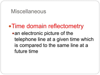 Miscellaneous
Time domain reflectometry
an electronic picture of the
telephone line at a given time which
is compared to the same line at a
future time
 