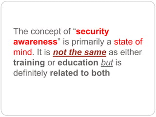 The concept of “security
awareness” is primarily a state of
mind. It is not the same as either
training or education but is
definitely related to both
 