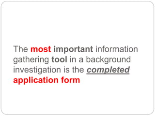 The most important information
gathering tool in a background
investigation is the completed
application form
 