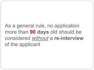 As a general rule, no application
more than 90 days old should be
considered without a re-interview
of the applicant
 