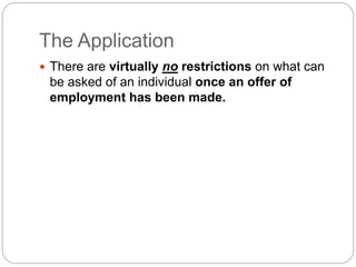 The Application
 There are virtually no restrictions on what can
be asked of an individual once an offer of
employment has been made.
 