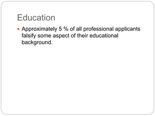 Education
 Approximately 5 % of all professional applicants
falsify some aspect of their educational
background.
 