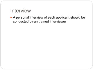 Interview
 A personal interview of each applicant should be
conducted by an trained interviewer
 