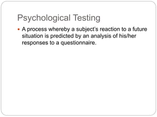 Psychological Testing
 A process whereby a subject’s reaction to a future
situation is predicted by an analysis of his/her
responses to a questionnaire.
 