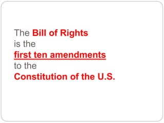 The Bill of Rights
is the
first ten amendments
to the
Constitution of the U.S.
 