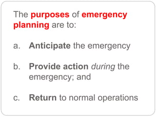 The purposes of emergency
planning are to:
a. Anticipate the emergency
b. Provide action during the
emergency; and
c. Return to normal operations
 
